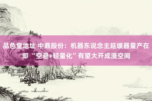 品色堂地址 中鼎股份：机器东说念主延缓器量产在即 “空悬+轻量化”有望大开成漫空间