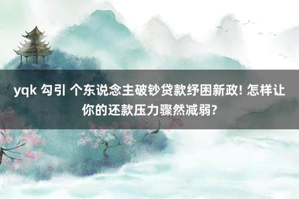 yqk 勾引 个东说念主破钞贷款纾困新政! 怎样让你的还款压力骤然减弱?