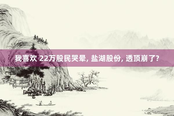 我喜欢 22万股民哭晕, 盐湖股份, 透顶崩了?