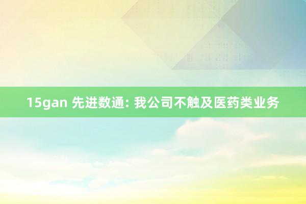 15gan 先进数通: 我公司不触及医药类业务