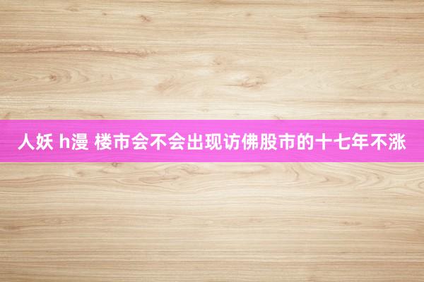 人妖 h漫 楼市会不会出现访佛股市的十七年不涨