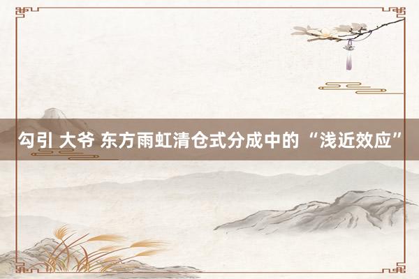 勾引 大爷 东方雨虹清仓式分成中的 “浅近效应”