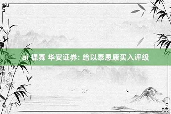 ai 裸舞 华安证券: 给以泰恩康买入评级