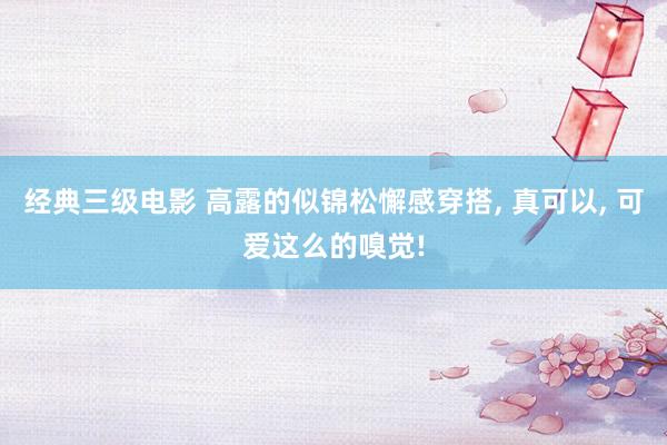经典三级电影 高露的似锦松懈感穿搭, 真可以, 可爱这么的嗅觉!