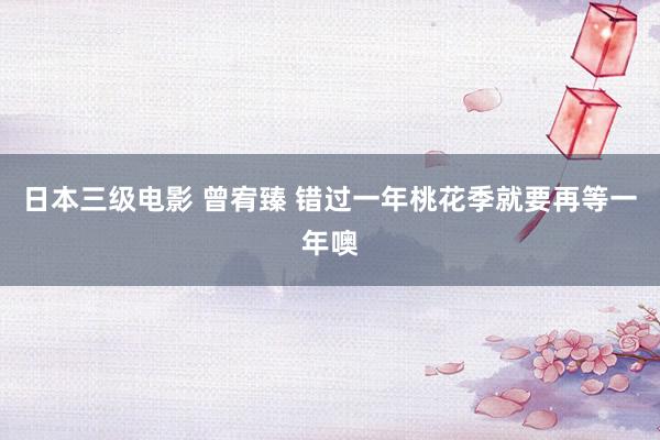 日本三级电影 曾宥臻 错过一年桃花季就要再等一年噢