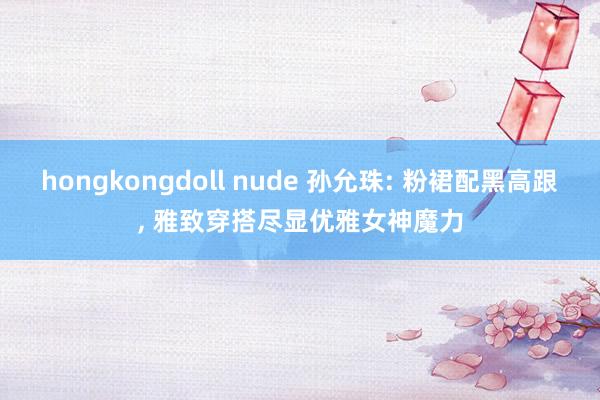 hongkongdoll nude 孙允珠: 粉裙配黑高跟, 雅致穿搭尽显优雅女神魔力