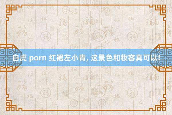 白虎 porn 红裙左小青, 这景色和妆容真可以!
