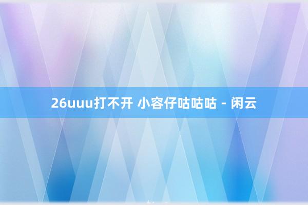 26uuu打不开 小容仔咕咕咕 - 闲云