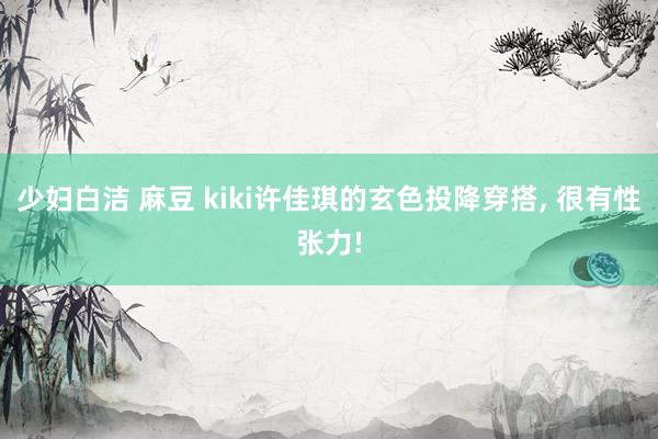 少妇白洁 麻豆 kiki许佳琪的玄色投降穿搭, 很有性张力!
