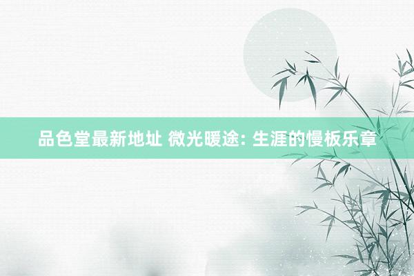 品色堂最新地址 微光暖途: 生涯的慢板乐章