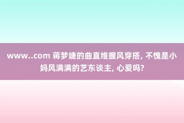 www..com 蒋梦婕的曲直维握风穿搭, 不愧是小妈风满满的艺东谈主, 心爱吗?