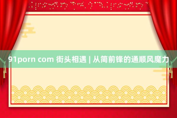 91porn com 街头相遇 | 从简前锋的通顺风魔力