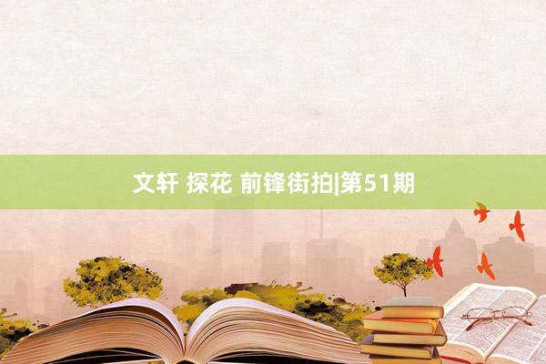 文轩 探花 前锋街拍|第51期