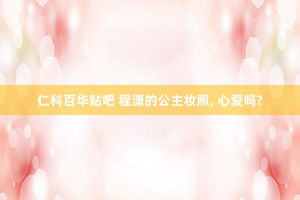 仁科百华贴吧 程潇的公主妆照, 心爱吗?