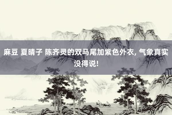 麻豆 夏晴子 陈齐灵的双马尾加紫色外衣, 气象真实没得说!