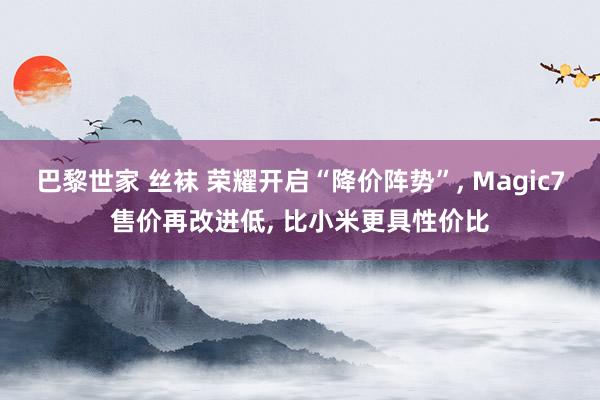 巴黎世家 丝袜 荣耀开启“降价阵势”, Magic7售价再改进低, 比小米更具性价比