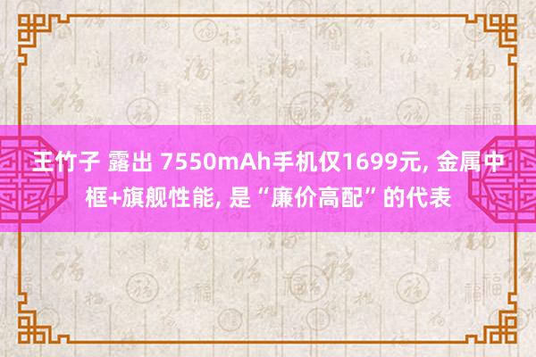 王竹子 露出 7550mAh手机仅1699元, 金属中框+旗舰性能, 是“廉价高配”的代表