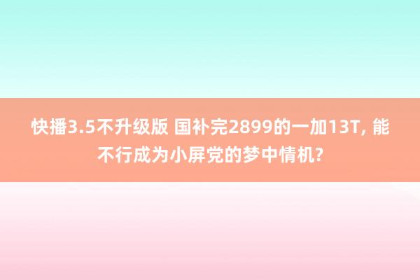 快播3.5不升级版 国补完2899的一加13T, 能不行成为小屏党的梦中情机?