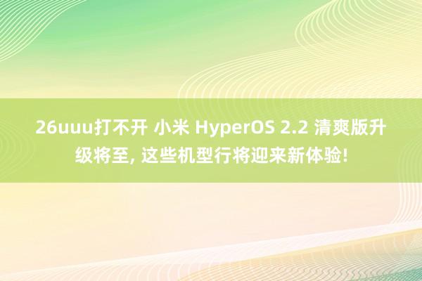 26uuu打不开 小米 HyperOS 2.2 清爽版升级将至, 这些机型行将迎来新体验!