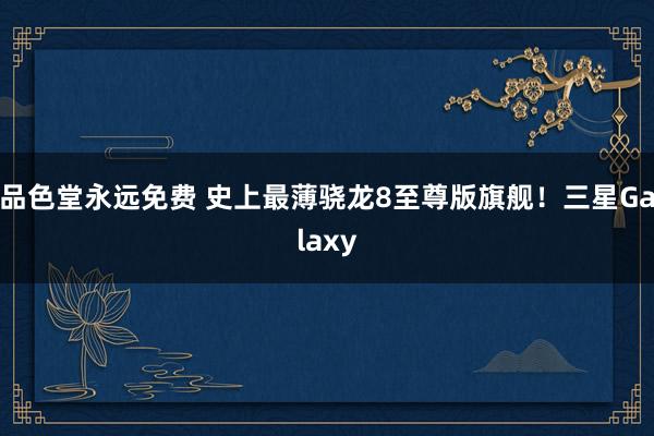 品色堂永远免费 史上最薄骁龙8至尊版旗舰！三星Galaxy
