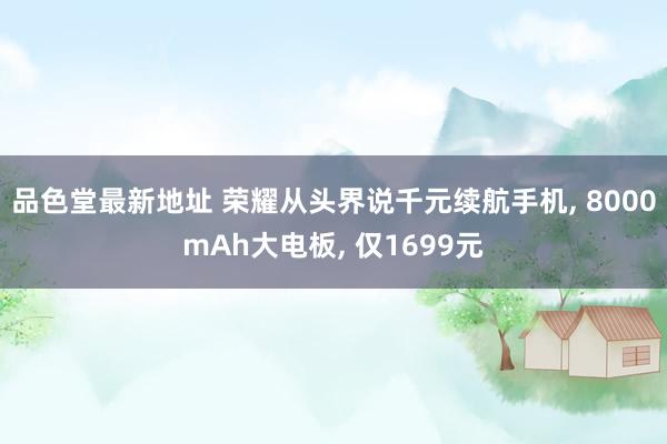 品色堂最新地址 荣耀从头界说千元续航手机, 8000mAh大电板, 仅1699元
