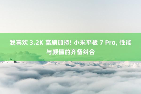 我喜欢 3.2K 高刷加持! 小米平板 7 Pro, 性能与颜值的齐备纠合
