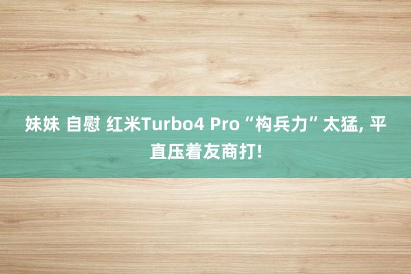 妹妹 自慰 红米Turbo4 Pro“构兵力”太猛, 平直压着友商打!
