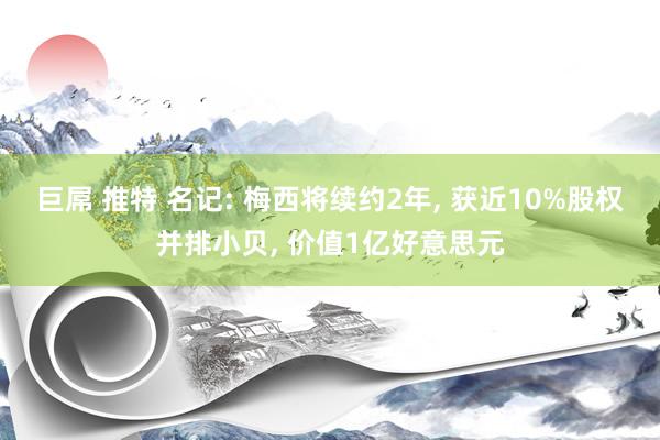 巨屌 推特 名记: 梅西将续约2年, 获近10%股权并排小贝, 价值1亿好意思元