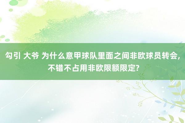 勾引 大爷 为什么意甲球队里面之间非欧球员转会, 不错不占用非欧限额限定?