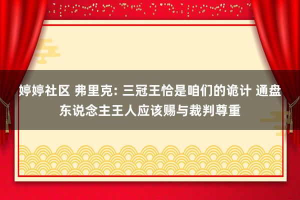婷婷社区 弗里克: 三冠王恰是咱们的诡计 通盘东说念主王人应该赐与裁判尊重