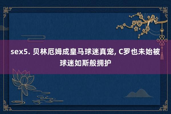 sex5. 贝林厄姆成皇马球迷真宠, C罗也未始被球迷如斯般拥护
