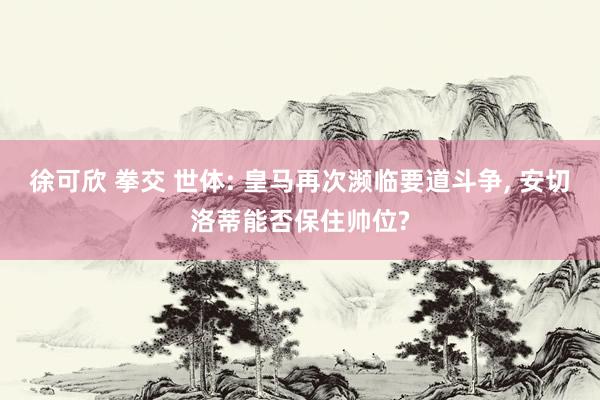 徐可欣 拳交 世体: 皇马再次濒临要道斗争, 安切洛蒂能否保住帅位?