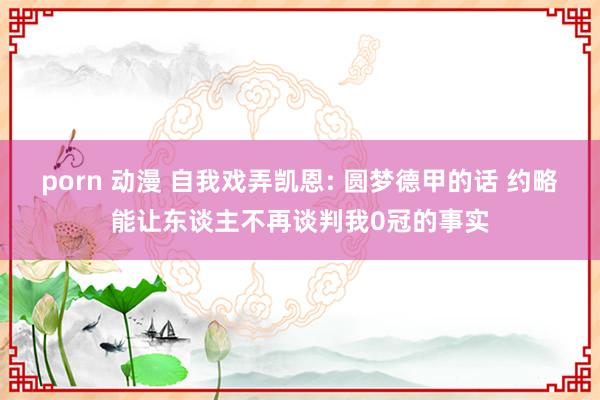 porn 动漫 自我戏弄凯恩: 圆梦德甲的话 约略能让东谈主不再谈判我0冠的事实
