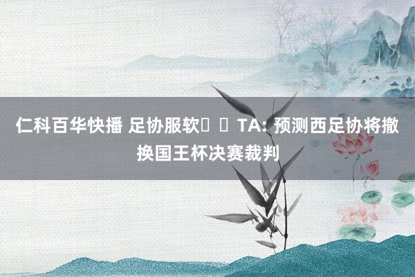 仁科百华快播 足协服软⁉️TA: 预测西足协将撤换国王杯决赛裁判