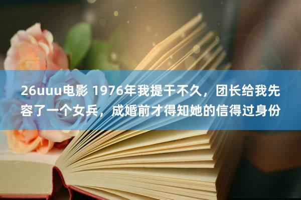 26uuu电影 1976年我提干不久，团长给我先容了一个女兵，成婚前才得知她的信得过身份