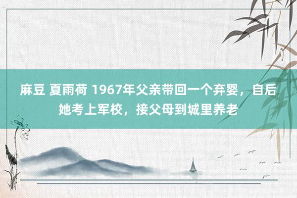 麻豆 夏雨荷 1967年父亲带回一个弃婴，自后她考上军校，接父母到城里养老