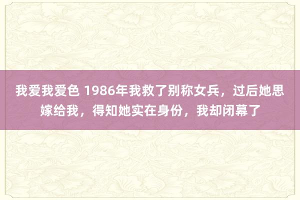 我爱我爱色 1986年我救了别称女兵，过后她思嫁给我，得知她实在身份，我却闭幕了