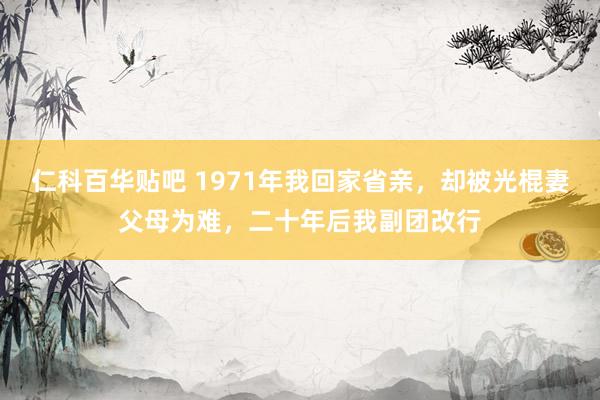 仁科百华贴吧 1971年我回家省亲，却被光棍妻父母为难，二十年后我副团改行