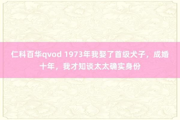 仁科百华qvod 1973年我娶了首级犬子，成婚十年，我才知谈太太确实身份