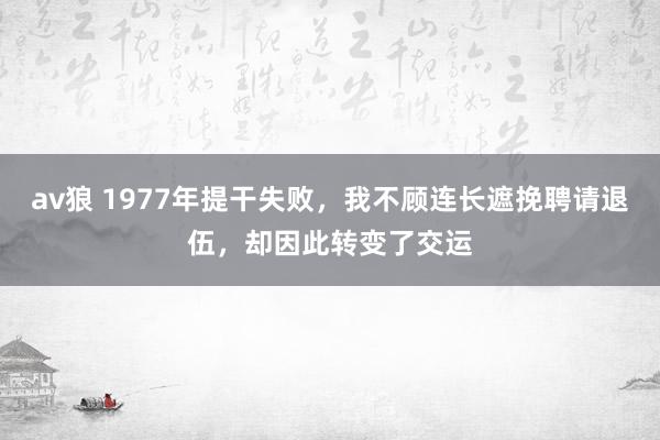 av狼 1977年提干失败，我不顾连长遮挽聘请退伍，却因此转变了交运