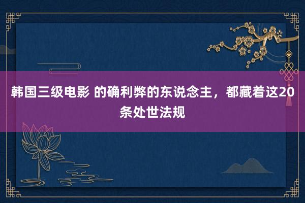 韩国三级电影 的确利弊的东说念主，都藏着这20条处世法规