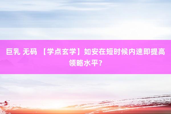 巨乳 无码 【学点玄学】如安在短时候内速即提高领略水平？