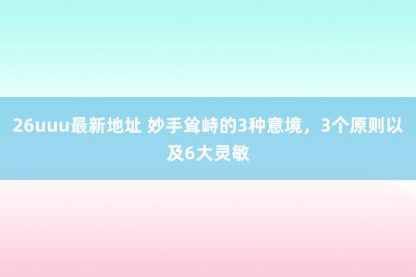 26uuu最新地址 妙手耸峙的3种意境，3个原则以及6大灵敏