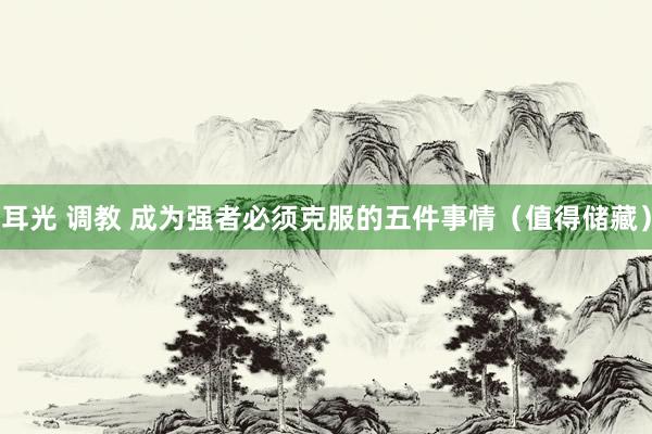 耳光 调教 成为强者必须克服的五件事情（值得储藏）