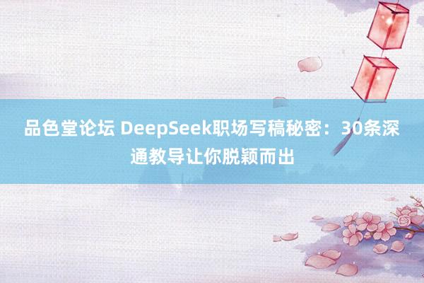 品色堂论坛 DeepSeek职场写稿秘密：30条深通教导让你脱颖而出