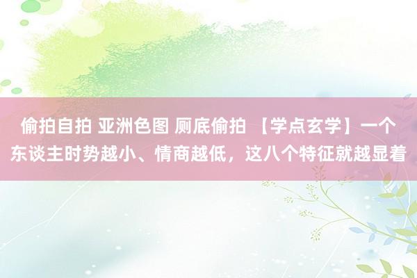 偷拍自拍 亚洲色图 厕底偷拍 【学点玄学】一个东谈主时势越小、情商越低，这八个特征就越显着