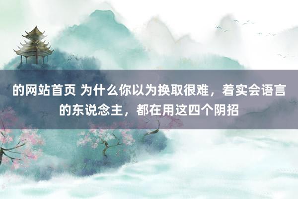 的网站首页 为什么你以为换取很难，着实会语言的东说念主，都在用这四个阴招