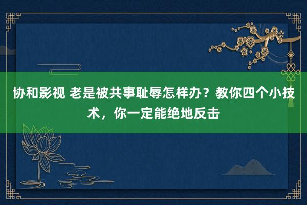 协和影视 老是被共事耻辱怎样办？教你四个小技术，你一定能绝地反击