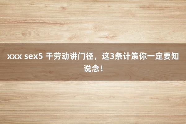 xxx sex5 干劳动讲门径，这3条计策你一定要知说念！
