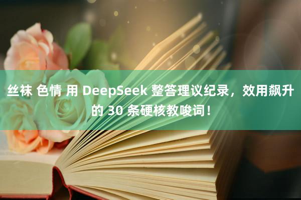 丝袜 色情 用 DeepSeek 整答理议纪录，效用飙升的 30 条硬核教唆词！